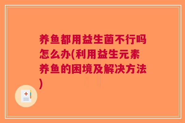 养鱼都用益生菌不行吗怎么办(利用益生元素养鱼的困境及解决方法)