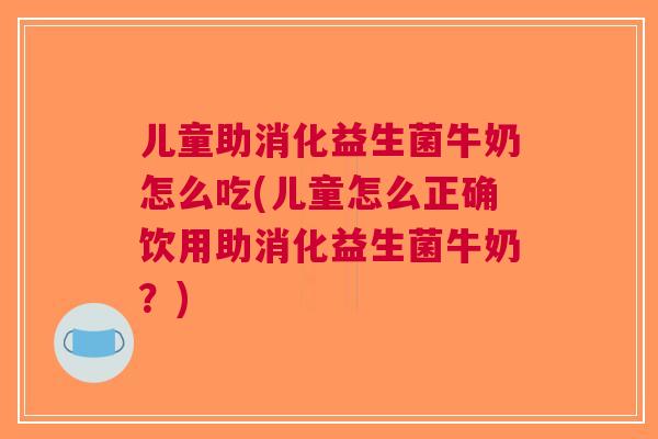 儿童助消化益生菌牛奶怎么吃(儿童怎么正确饮用助消化益生菌牛奶?)