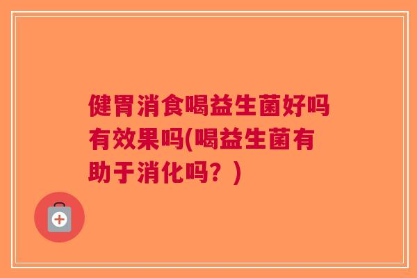 健胃消食喝益生菌好吗有效果吗(喝益生菌有助于消化吗?)