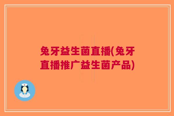 兔牙益生菌直播(兔牙直播推广益生菌产品)