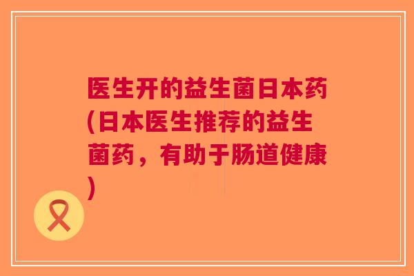医生开的益生菌日本药(日本医生推荐的益生菌药,有助于肠道健康)