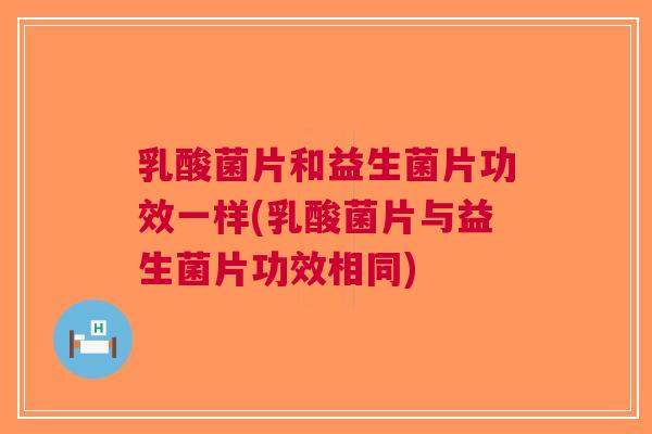 乳酸菌片和益生菌片功效一样(乳酸菌片与益生菌片功效相同)