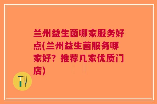 兰州益生菌哪家服务好点(兰州益生菌服务哪家好?推荐几家优质门店) 兰州益生菌哪家服务好点(兰州益生菌服务哪家好?推荐几家优质门店)