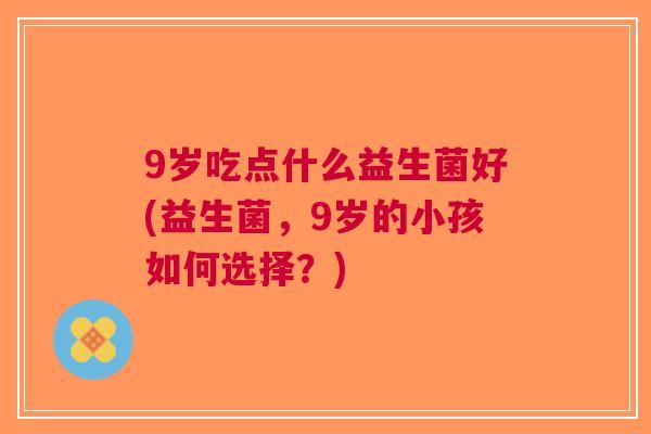 9岁吃点什么益生菌好(益生菌,9岁的小孩如何选择?)