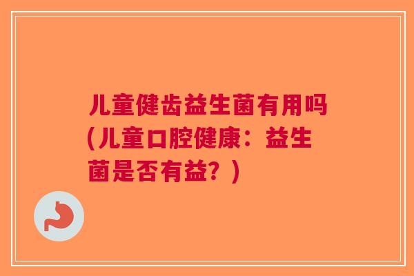 儿童健齿益生菌有用吗(儿童口腔健康：益生菌是否有益？)