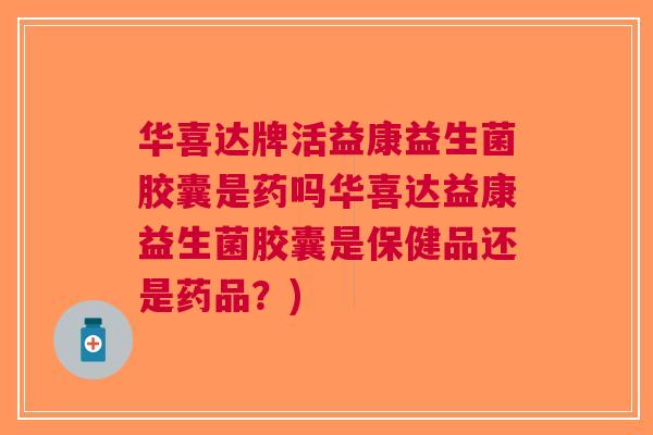 华喜达牌活益康益生菌胶囊是药吗华喜达益康益生菌胶囊是保健品还是药品?) 华喜达牌活益康益生菌胶囊是药吗华喜达益康益生菌胶囊是保健品还是药品?)