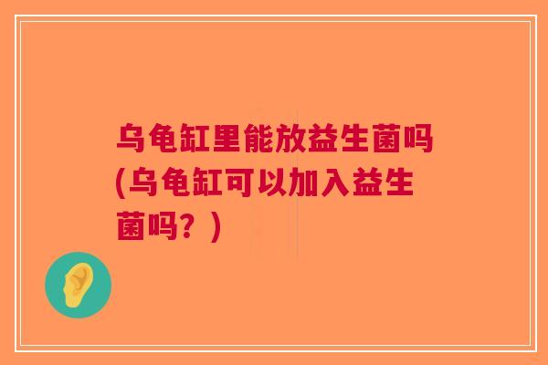 乌龟缸里能放益生菌吗(乌龟缸可以加入益生菌吗?) 乌龟缸里能放益生菌吗(乌龟缸可以加入益生菌吗?)