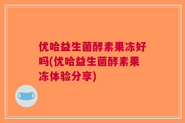 优哈益生菌酵素果冻好吗(优哈益生菌酵素果冻体验分享) 优哈益生菌酵素果冻好吗(优哈益生菌酵素果冻体验分享)