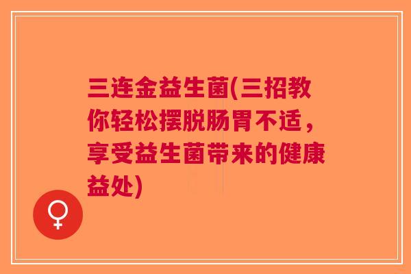 三连金益生菌(三招教你轻松摆脱肠胃不适，享受益生菌带来的健康益处)