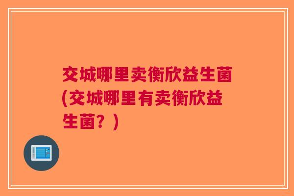 交城哪里卖衡欣益生菌(交城哪里有卖衡欣益生菌？)