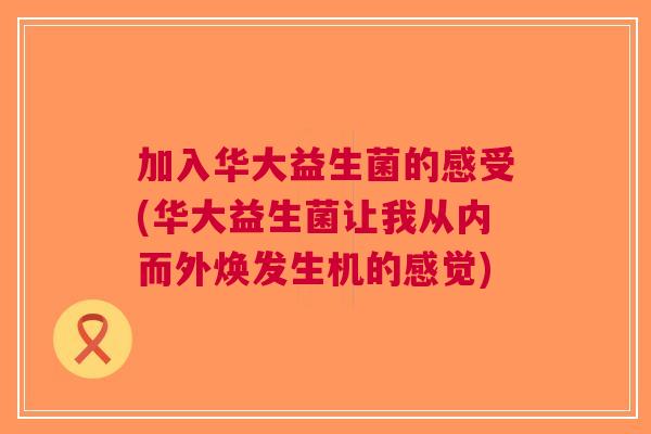 加入华大益生菌的感受(华大益生菌让我从内而外焕发生机的感觉)
