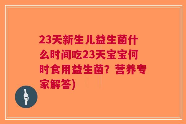 23天新生儿益生菌什么时间吃23天宝宝何时食用益生菌?营养专家解答)