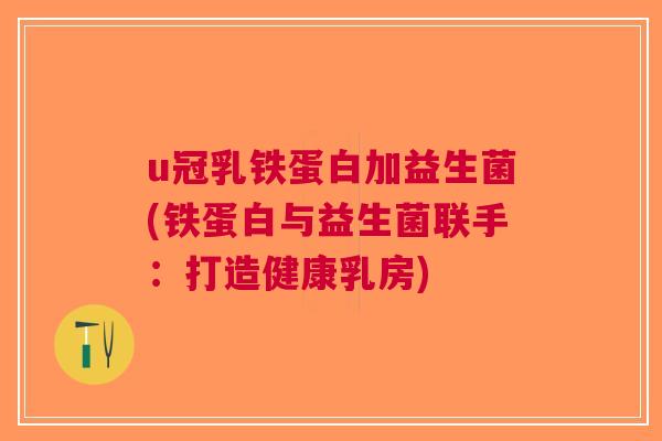 u冠乳铁蛋白加益生菌(铁蛋白与益生菌联手:打造健康乳房) u冠乳铁蛋白加益生菌(铁蛋白与益生菌联手:打造健康乳房)