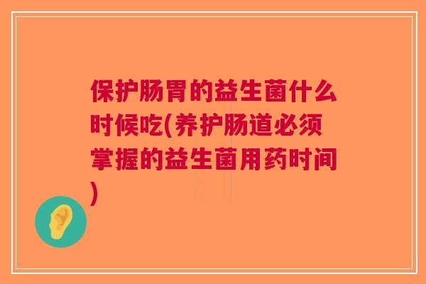保护肠胃的益生菌什么时候吃(养护肠道必须掌握的益生菌用药时间)