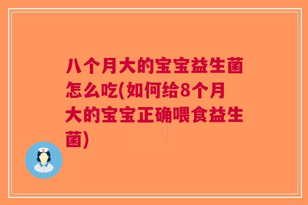 八个月大的宝宝益生菌怎么吃(如何给8个月大的宝宝正确喂食益生菌)