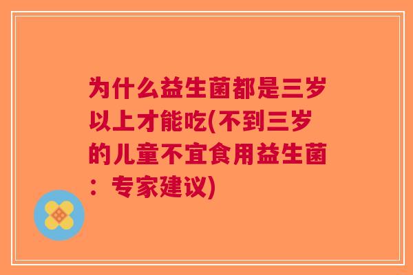 为什么益生菌都是三岁以上才能吃(不到三岁的儿童不宜食用益生菌:专家建议)
