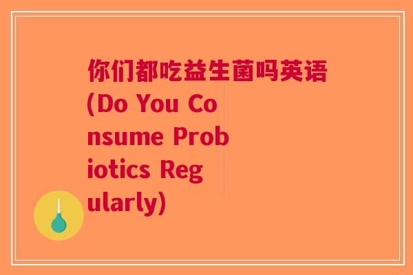 你们都吃益生菌吗英语(Do You Consume Probiotics Regularly) 你们都吃益生菌吗英语(Do You Consume Probiotics Regularly)