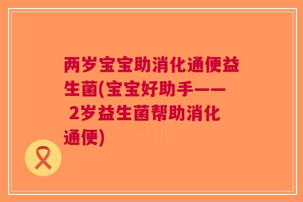 两岁宝宝助消化通便益生菌(宝宝好助手—— 2岁益生菌帮助消化通便) 两岁宝宝助消化通便益生菌(宝宝好助手—— 2岁益生菌帮助消化通便)