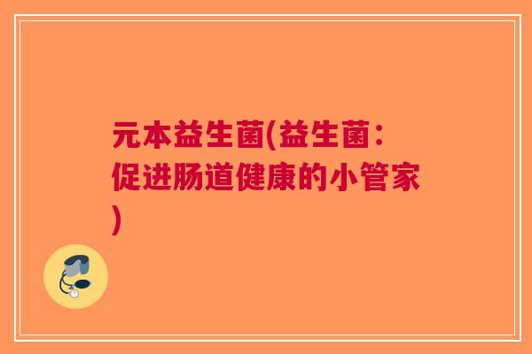 元本益生菌(益生菌:促进肠道健康的小管家) 元本益生菌(益生菌:促进肠道健康的小管家)