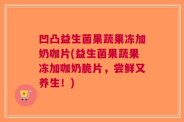 凹凸益生菌果蔬果冻加奶咖片(益生菌果蔬果冻加咖奶脆片,尝鲜又养生!) 凹凸益生菌果蔬果冻加奶咖片(益生菌果蔬果冻加咖奶脆片,尝鲜又养生!)