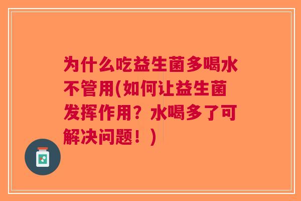 为什么吃益生菌多喝水不管用(如何让益生菌发挥作用?水喝多了可解决问题!) 为什么吃益生菌多喝水不管用(如何让益生菌发挥作用?水喝多了可解决问题!)