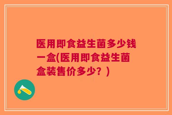 医用即食益生菌多少钱一盒(医用即食益生菌盒装售价多少？)