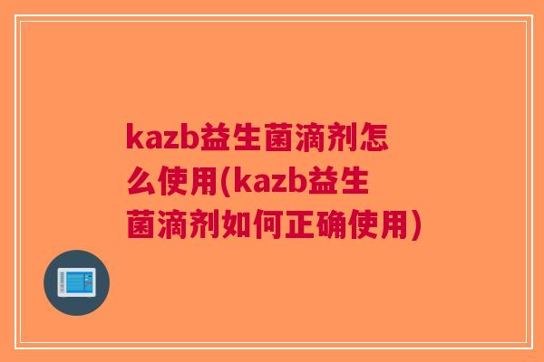 kazb益生菌滴剂怎么使用(kazb益生菌滴剂如何正确使用) kazb益生菌滴剂怎么使用(kazb益生菌滴剂如何正确使用)
