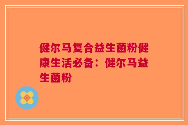 健尔马复合益生菌粉健康生活必备:健尔马益生菌粉 健尔马复合益生菌粉健康生活必备:健尔马益生菌粉