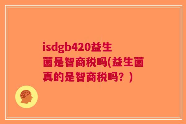 isdgb420益生菌是智商税吗(益生菌真的是智商税吗?) isdgb420益生菌是智商税吗(益生菌真的是智商税吗?)
