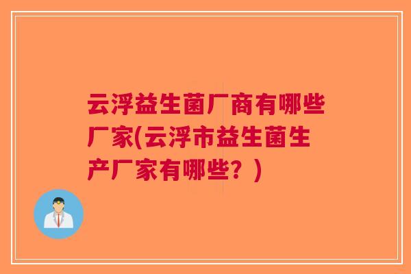 云浮益生菌厂商有哪些厂家(云浮市益生菌生产厂家有哪些?) 云浮益生菌厂商有哪些厂家(云浮市益生菌生产厂家有哪些?)