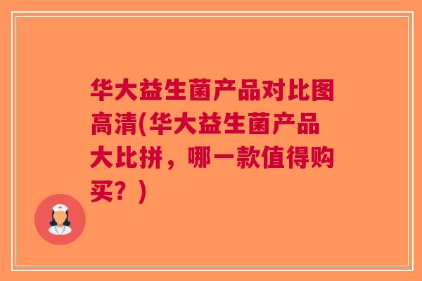 华大益生菌产品对比图高清(华大益生菌产品大比拼，哪一款值得购买？)