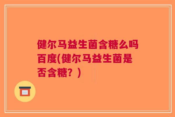 健尔马益生菌含糖么吗百度(健尔马益生菌是否含糖?) 健尔马益生菌含糖么吗百度(健尔马益生菌是否含糖?)