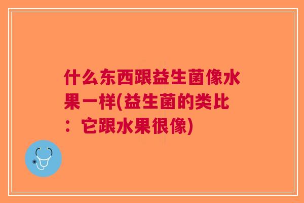 什么东西跟益生菌像水果一样(益生菌的类比:它跟水果很像) 什么东西跟益生菌像水果一样(益生菌的类比:它跟水果很像)