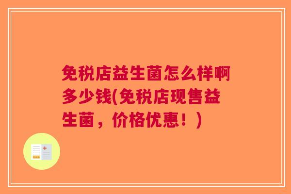 免税店益生菌怎么样啊多少钱(免税店现售益生菌,价格优惠!) 免税店益生菌怎么样啊多少钱(免税店现售益生菌,价格优惠!)