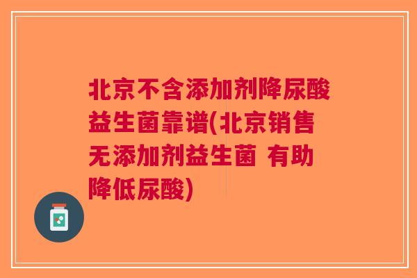 北京不含添加剂降尿酸益生菌靠谱(北京销售无添加剂益生菌 有助降低尿酸) 北京不含添加剂降尿酸益生菌靠谱(北京销售无添加剂益生菌 有助降低尿酸)