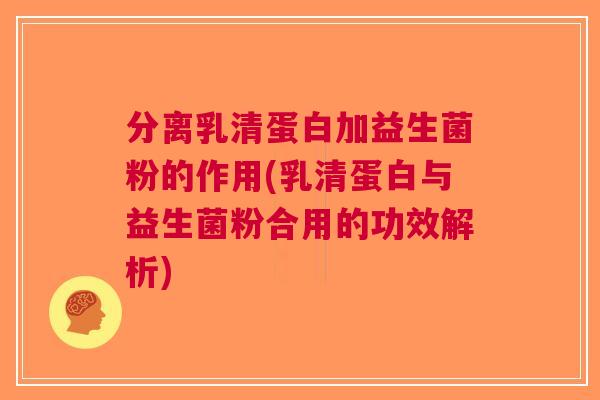 分离乳清蛋白加益生菌粉的作用(乳清蛋白与益生菌粉合用的功效解析)