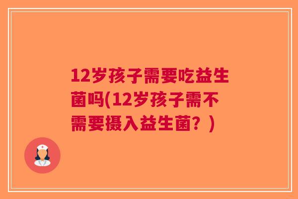 12岁孩子需要吃益生菌吗(12岁孩子需不需要摄入益生菌？)