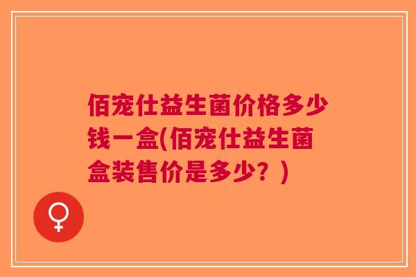 佰宠仕益生菌价格多少钱一盒(佰宠仕益生菌盒装售价是多少?) 佰宠仕益生菌价格多少钱一盒(佰宠仕益生菌盒装售价是多少?)