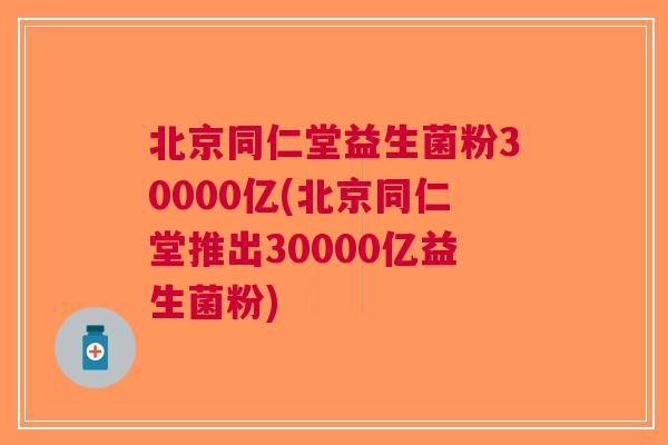北京同仁堂益生菌粉30000亿(北京同仁堂推出30000亿益生菌粉)