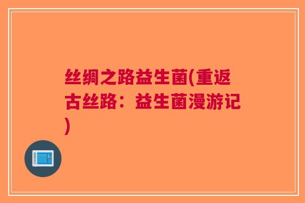 丝绸之路益生菌(重返古丝路：益生菌漫游记)