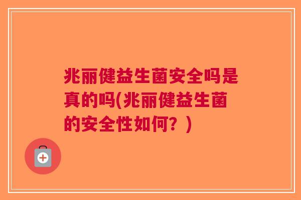 兆丽健益生菌安全吗是真的吗(兆丽健益生菌的安全性如何?)