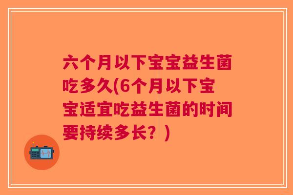 六个月以下宝宝益生菌吃多久(6个月以下宝宝适宜吃益生菌的时间要持续多长?)