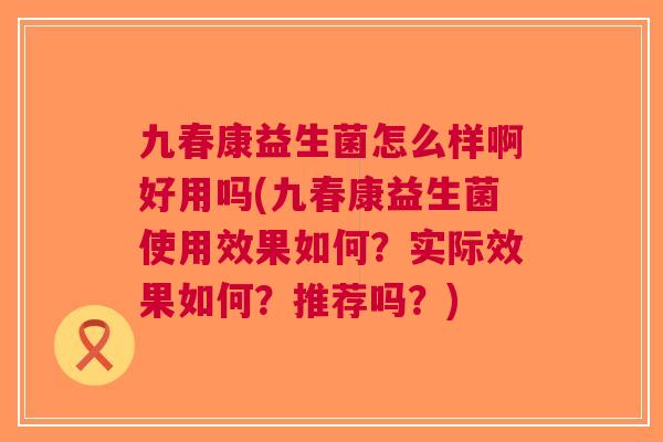 九春康益生菌怎么样啊好用吗(九春康益生菌使用效果如何?实际效果如何?推荐吗?) 九春康益生菌怎么样啊好用吗(九春康益生菌使用效果如何?实际效果如何?推荐吗?)