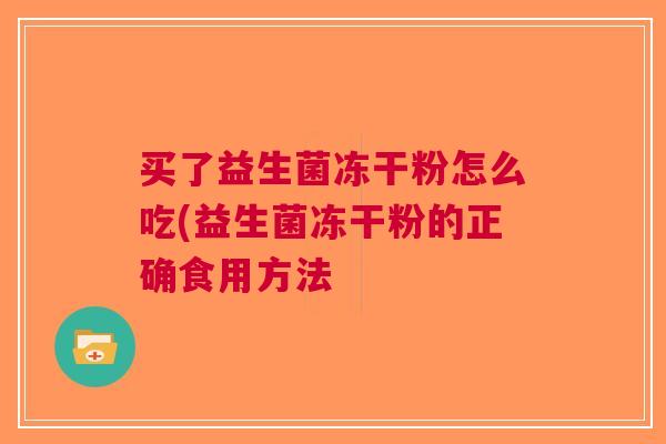 买了益生菌冻干粉怎么吃(益生菌冻干粉的正确食用方法 买了益生菌冻干粉怎么吃(益生菌冻干粉的正确食用方法