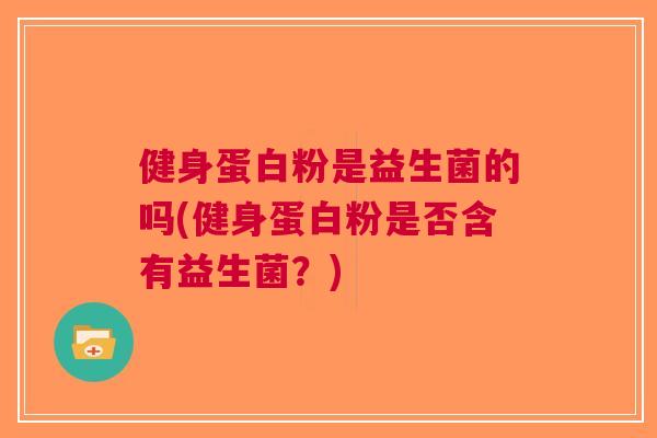 健身蛋白粉是益生菌的吗(健身蛋白粉是否含有益生菌?)