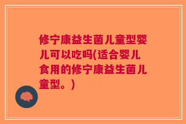 修宁康益生菌儿童型婴儿可以吃吗(适合婴儿食用的修宁康益生菌儿童型。)