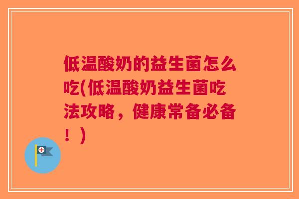 低温酸奶的益生菌怎么吃(低温酸奶益生菌吃法攻略,健康常备必备!) 低温酸奶的益生菌怎么吃(低温酸奶益生菌吃法攻略,健康常备必备!)