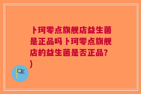 卜珂零点旗舰店益生菌是正品吗卜珂零点旗舰店的益生菌是否正品？)