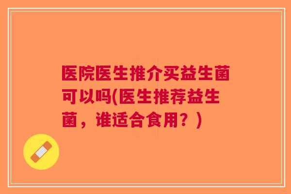 医院医生推介买益生菌可以吗(医生推荐益生菌,谁适合食用?) 医院医生推介买益生菌可以吗(医生推荐益生菌,谁适合食用?)