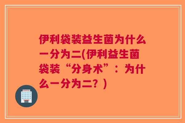 伊利袋装益生菌为什么一分为二(伊利益生菌袋装“分身术”:为什么一分为二?)